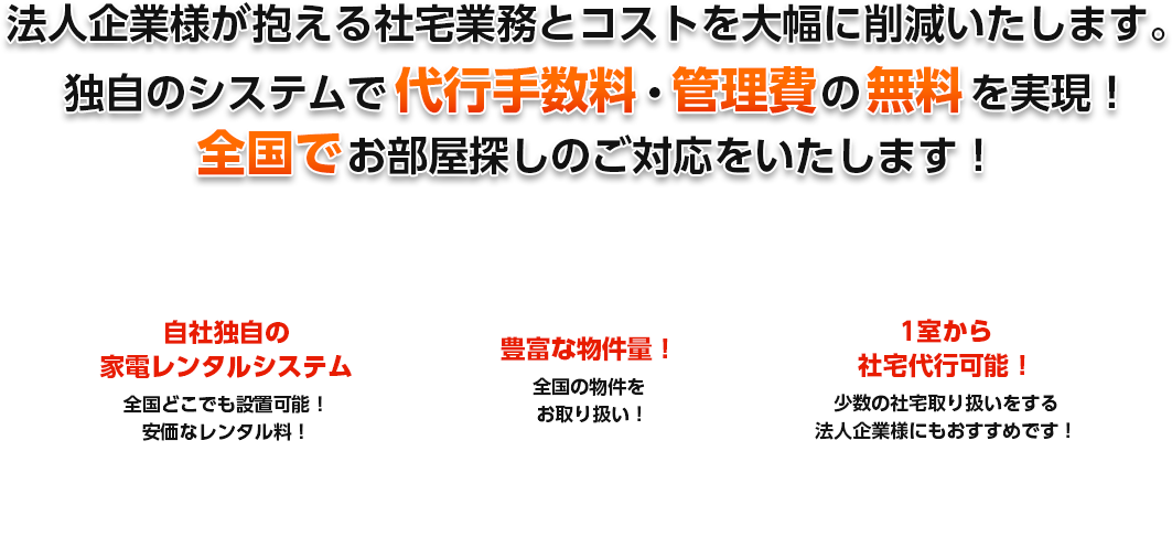 法人企業が抱える社宅業務とコストを大幅に消滅致します。独自のシステムで代行手数料・管理費の無料を実現!全国でお部屋探しのご対応をいたします!